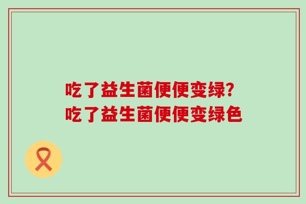 吃了益生菌便便变绿？吃了益生菌便便变绿色