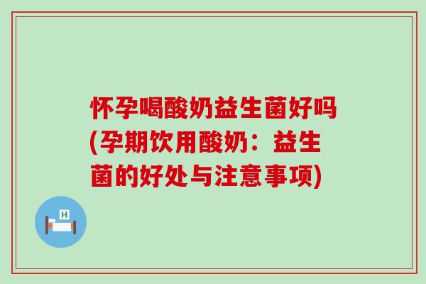 怀孕喝酸奶益生菌好吗(孕期饮用酸奶:益生菌的好处与注意事项) 怀孕喝酸奶益生菌好吗(孕期饮用酸奶:益生菌的好处与注意事项)