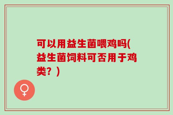 可以用益生菌喂鸡吗(益生菌饲料可否用于鸡类?) 可以用益生菌喂鸡吗(益生菌饲料可否用于鸡类?)