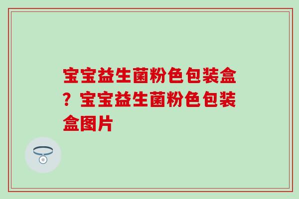 宝宝益生菌粉色包装盒？宝宝益生菌粉色包装盒图片