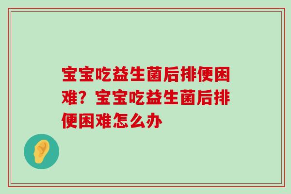 宝宝吃益生菌后排便困难?宝宝吃益生菌后排便困难怎么办 宝宝吃益生菌后排便困难?宝宝吃益生菌后排便困难怎么办