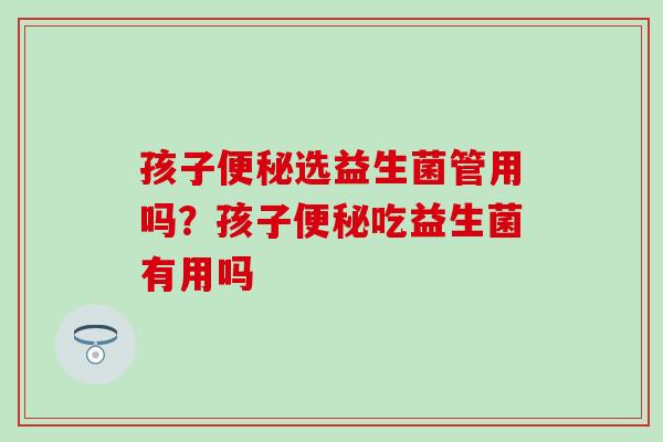孩子选益生菌管用吗?孩子吃益生菌有用吗 孩子选益生菌管用吗?孩子吃益生菌有用吗