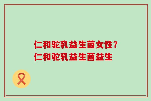 仁和驼乳益生菌女性？仁和驼乳益生菌益生