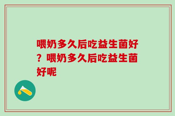 喂奶多久后吃益生菌好？喂奶多久后吃益生菌好呢