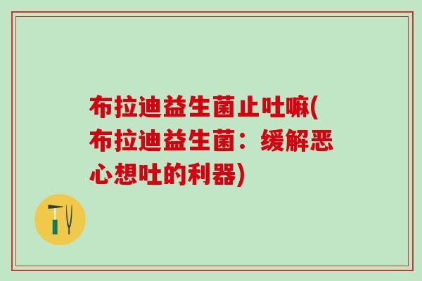 布拉迪益生菌止吐嘛(布拉迪益生菌：缓解恶心想吐的利器)