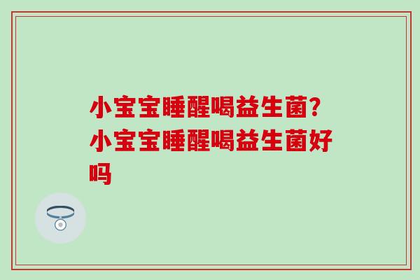 小宝宝睡醒喝益生菌?小宝宝睡醒喝益生菌好吗 小宝宝睡醒喝益生菌?小宝宝睡醒喝益生菌好吗