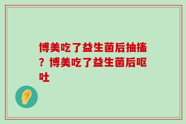 博美吃了益生菌后抽搐?博美吃了益生菌后 博美吃了益生菌后抽搐?博美吃了益生菌后