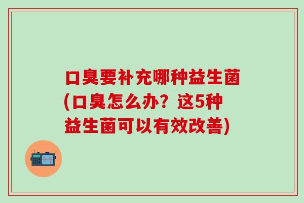 口臭要补充哪种益生菌(口臭怎么办？这5种益生菌可以有效改善)