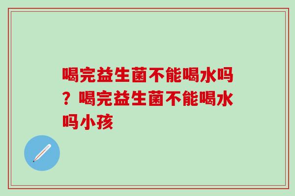 喝完益生菌不能喝水吗?喝完益生菌不能喝水吗小孩 喝完益生菌不能喝水吗?喝完益生菌不能喝水吗小孩