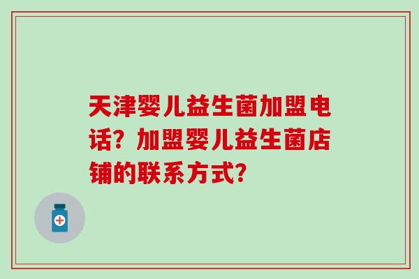 天津婴儿益生菌加盟电话？加盟婴儿益生菌店铺的联系方式？