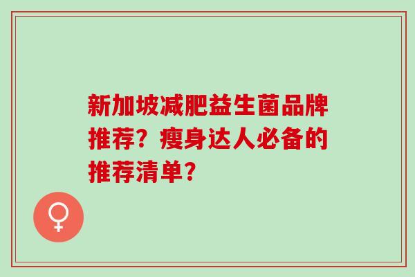 新加坡减肥益生菌品牌推荐？瘦身达人必备的推荐清单？
