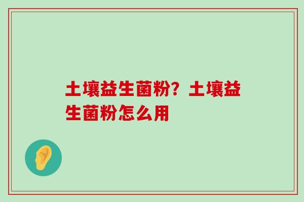 土壤益生菌粉？土壤益生菌粉怎么用