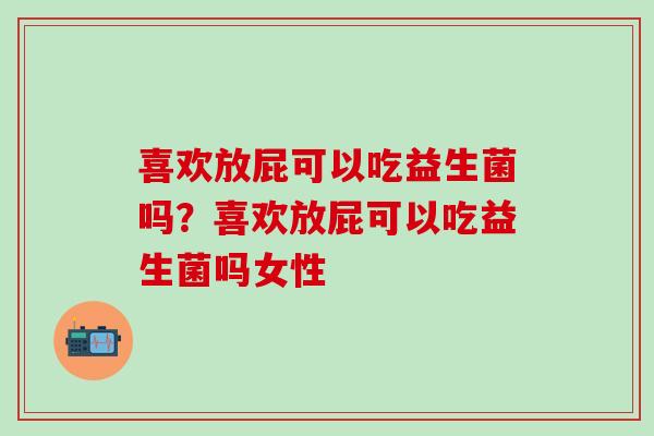 喜欢放屁可以吃益生菌吗？喜欢放屁可以吃益生菌吗女性