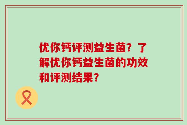 优你钙评测益生菌？了解优你钙益生菌的功效和评测结果？