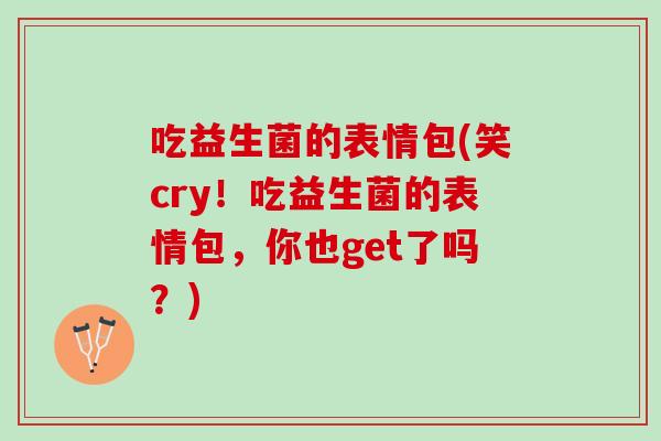 吃益生菌的表情包(笑cry！吃益生菌的表情包，你也get了吗？)