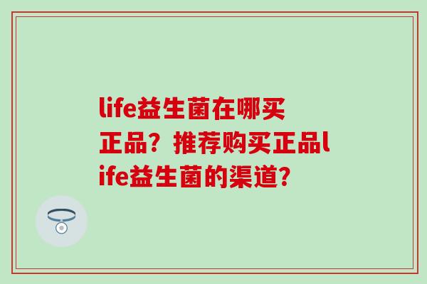life益生菌在哪买正品？推荐购买正品life益生菌的渠道？
