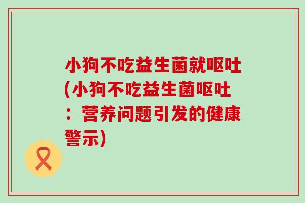 小狗不吃益生菌就呕吐(小狗不吃益生菌呕吐：营养问题引发的健康警示)