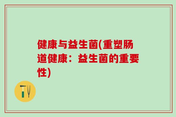 健康与益生菌(重塑肠道健康：益生菌的重要性)