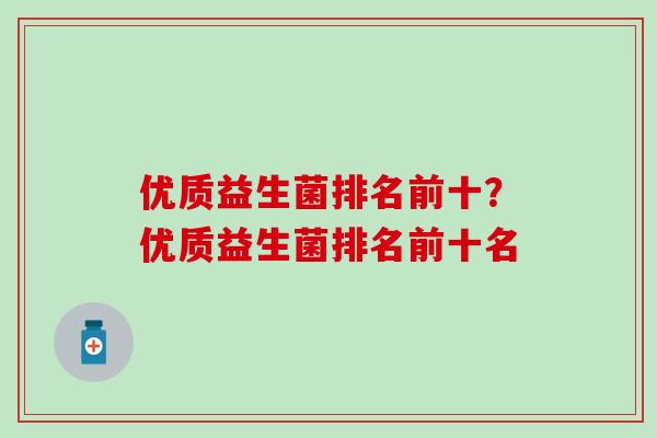 优质益生菌排名前十?优质益生菌排名前十名 优质益生菌排名前十?优质益生菌排名前十名