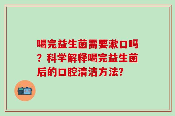 喝完益生菌需要漱口吗？科学解释喝完益生菌后的口腔清洁方法？