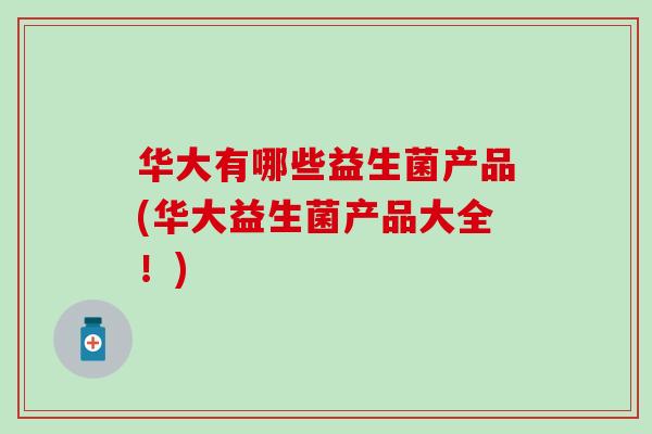 华大有哪些益生菌产品(华大益生菌产品大全！)