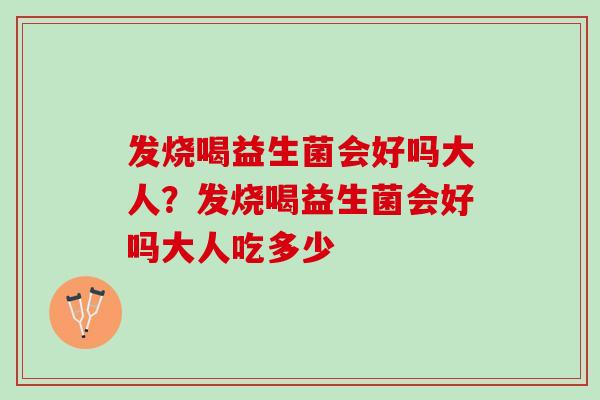 发烧喝益生菌会好吗大人？发烧喝益生菌会好吗大人吃多少