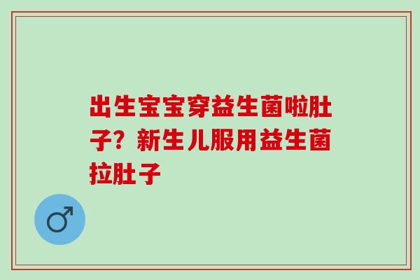 出生宝宝穿益生菌啦肚子？新生儿服用益生菌拉肚子