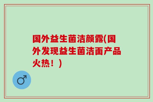 国外益生菌洁颜露(国外发现益生菌洁面产品火热！)