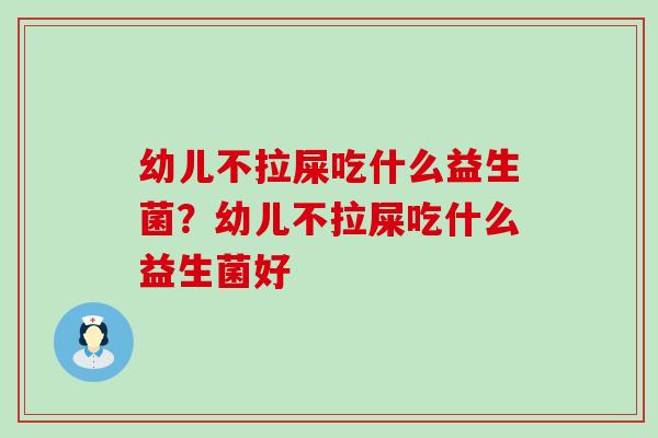幼儿不拉屎吃什么益生菌？幼儿不拉屎吃什么益生菌好