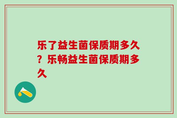 乐了益生菌保质期多久？乐畅益生菌保质期多久