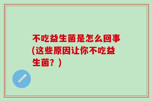 不吃益生菌是怎么回事(这些原因让你不吃益生菌？)