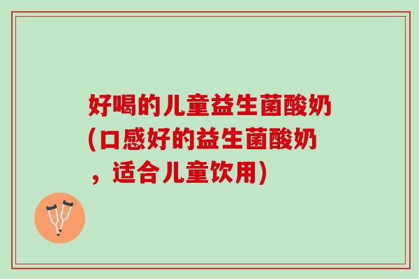 好喝的儿童益生菌酸奶(口感好的益生菌酸奶，适合儿童饮用)