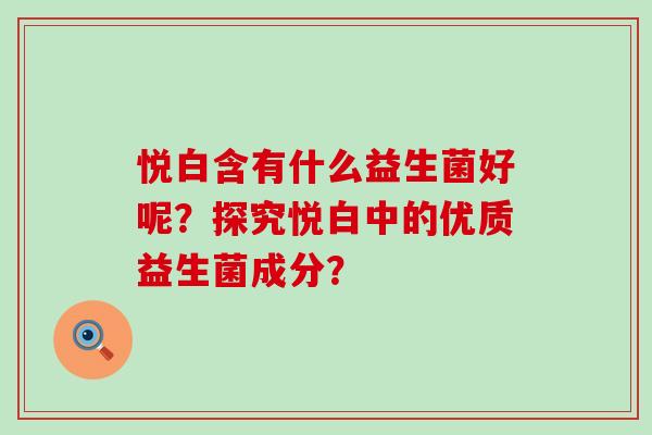 悦白含有什么益生菌好呢？探究悦白中的优质益生菌成分？