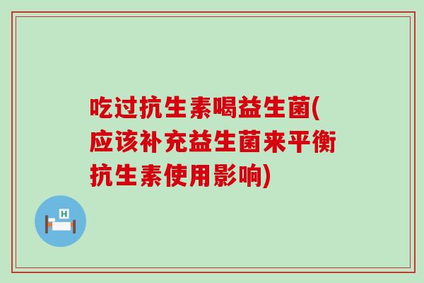 吃过抗生素喝益生菌(应该补充益生菌来平衡抗生素使用影响)