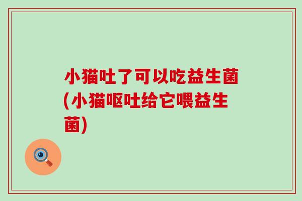 小猫吐了可以吃益生菌(小猫呕吐给它喂益生菌)