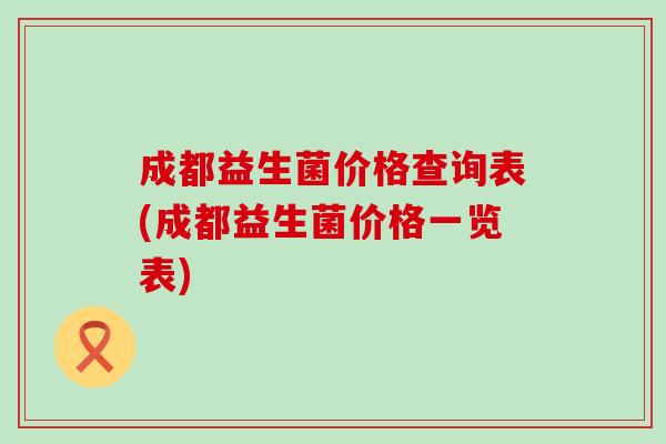 成都益生菌价格查询表(成都益生菌价格一览表)