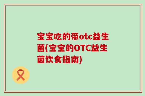 宝宝吃的带otc益生菌(宝宝的OTC益生菌饮食指南)