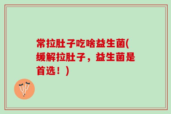 常拉肚子吃啥益生菌(缓解拉肚子，益生菌是首选！)