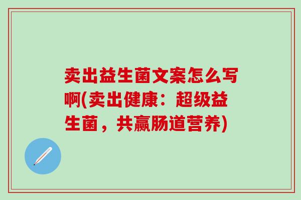 卖出益生菌文案怎么写啊(卖出健康：超级益生菌，共赢肠道营养)
