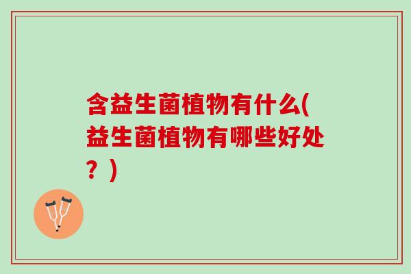含益生菌植物有什么(益生菌植物有哪些好处?) 含益生菌植物有什么(益生菌植物有哪些好处?)