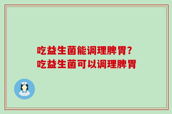 吃益生菌能调理脾胃？吃益生菌可以调理脾胃