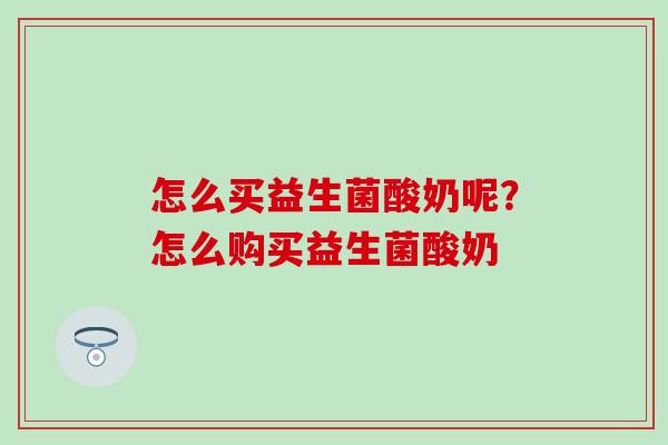怎么买益生菌酸奶呢?怎么购买益生菌酸奶 怎么买益生菌酸奶呢?怎么购买益生菌酸奶