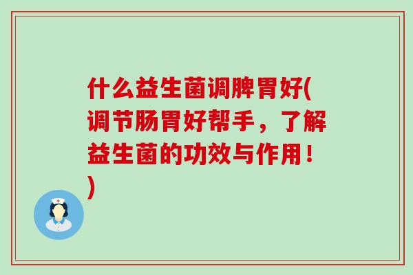 什么益生菌调脾胃好(调节肠胃好帮手，了解益生菌的功效与作用！)