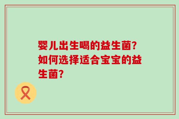 婴儿出生喝的益生菌？如何选择适合宝宝的益生菌？