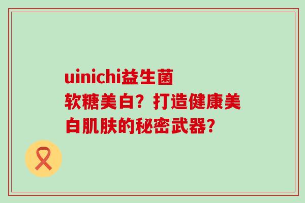 uinichi益生菌软糖美白？打造健康美白肌肤的秘密武器？