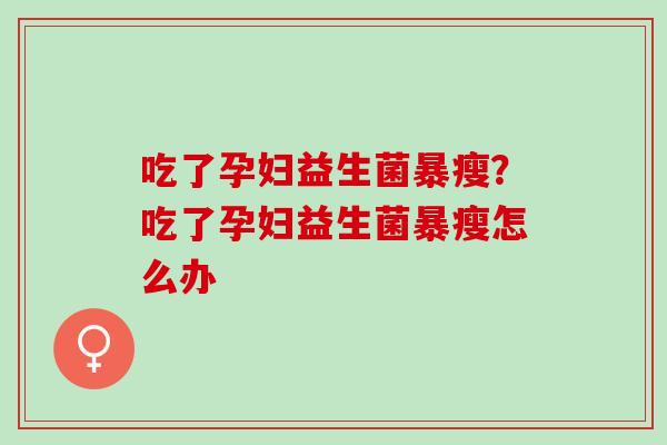 吃了孕妇益生菌暴瘦？吃了孕妇益生菌暴瘦怎么办