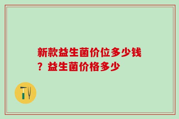 新款益生菌价位多少钱？益生菌价格多少