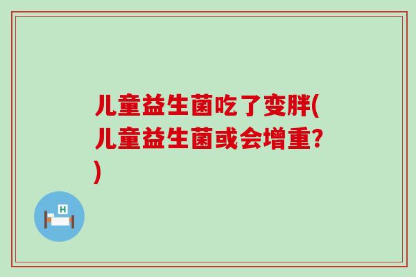 儿童益生菌吃了变胖(儿童益生菌或会增重？)
