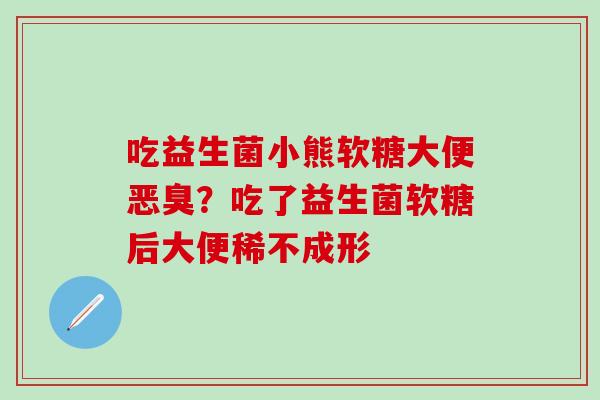 吃益生菌小熊软糖大便恶臭？吃了益生菌软糖后大便稀不成形