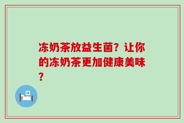 冻奶茶放益生菌?让你的冻奶茶更加健康美味? 冻奶茶放益生菌?让你的冻奶茶更加健康美味?